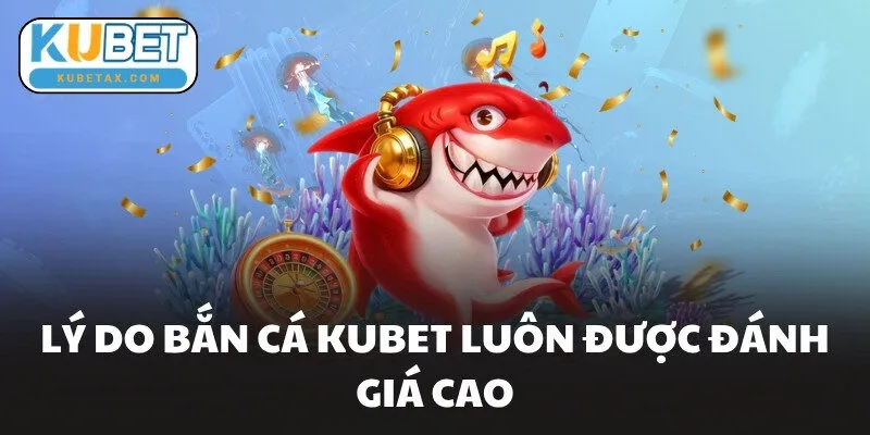 Lý do bắn cá KUBET luôn được đánh giá cao